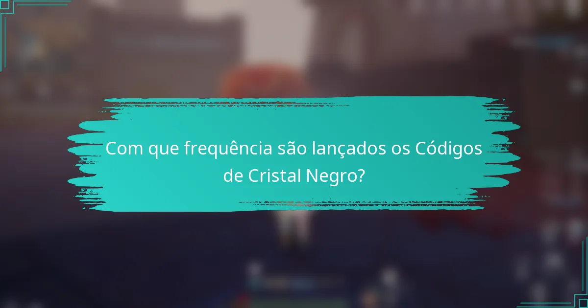 Com que frequência são lançados os Códigos de Cristal Negro?