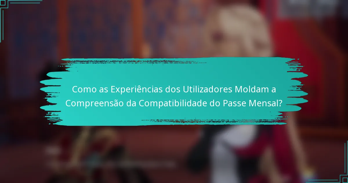 Como as Experiências dos Utilizadores Moldam a Compreensão da Compatibilidade do Passe Mensal?