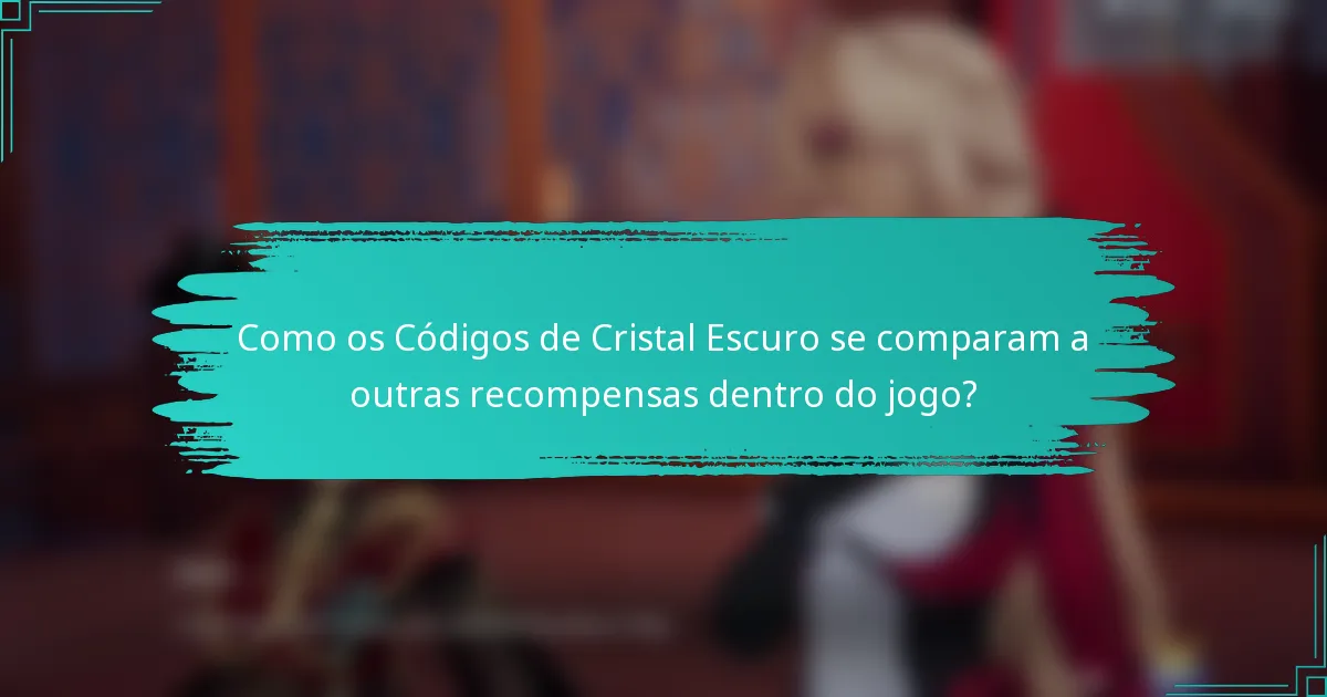 Como os Códigos de Cristal Escuro se comparam a outras recompensas dentro do jogo?