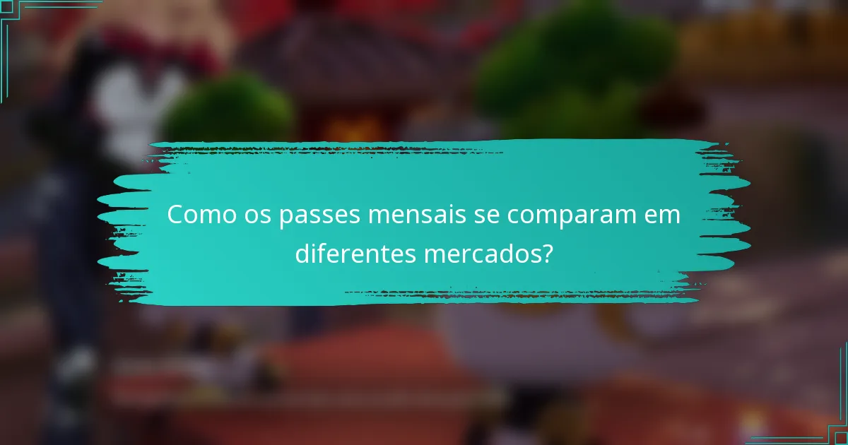 Como os passes mensais se comparam em diferentes mercados?
