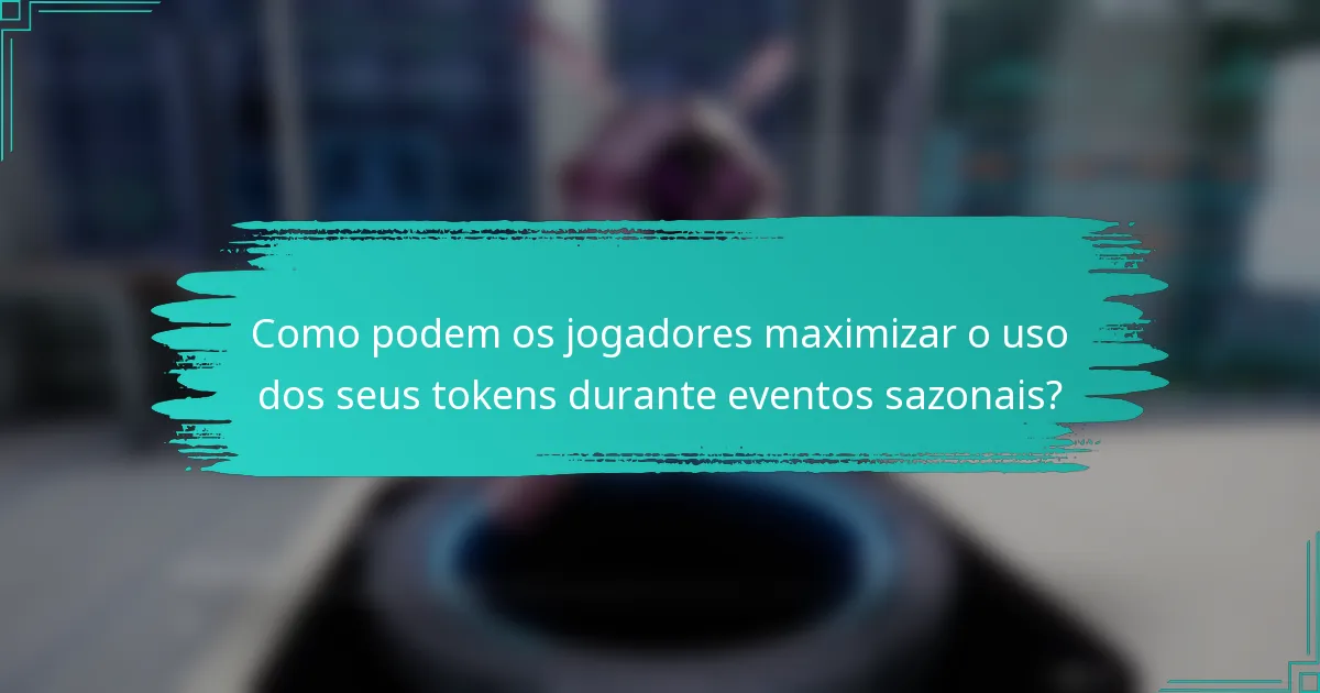 Como podem os jogadores maximizar o uso dos seus tokens durante eventos sazonais?
