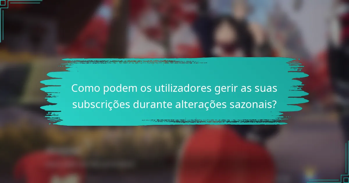 Como podem os utilizadores gerir as suas subscrições durante alterações sazonais?