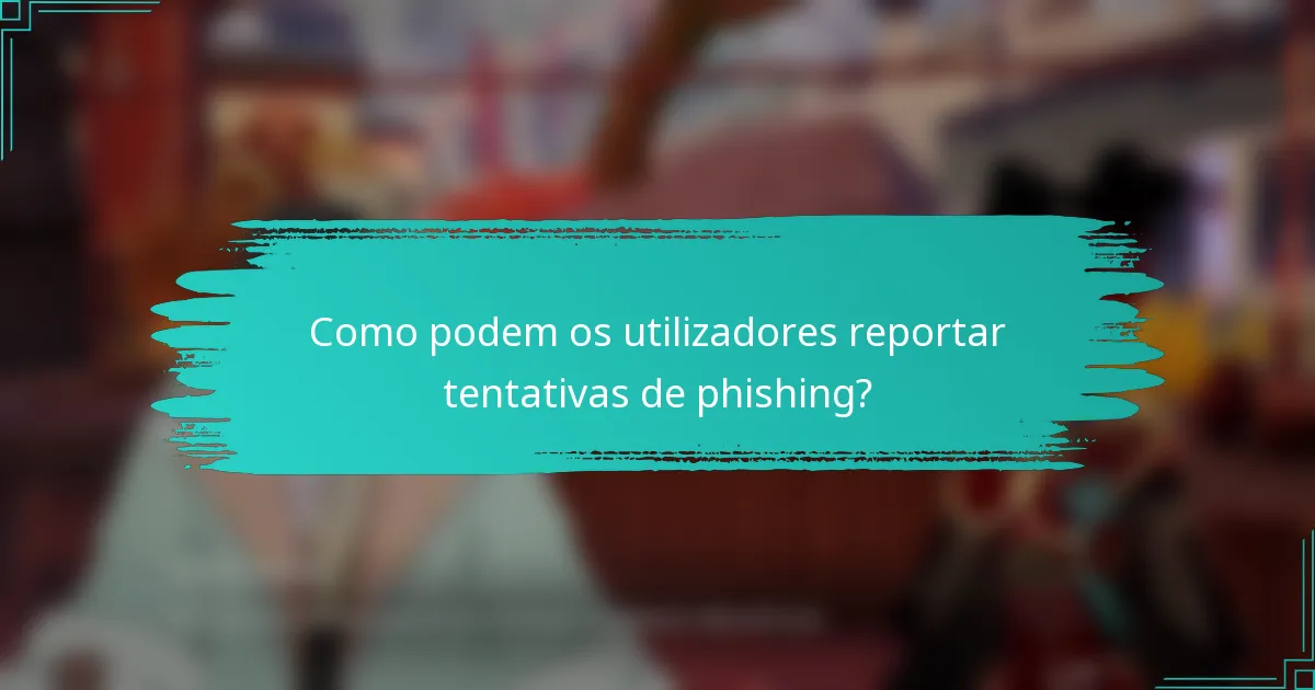 Como podem os utilizadores reportar tentativas de phishing?