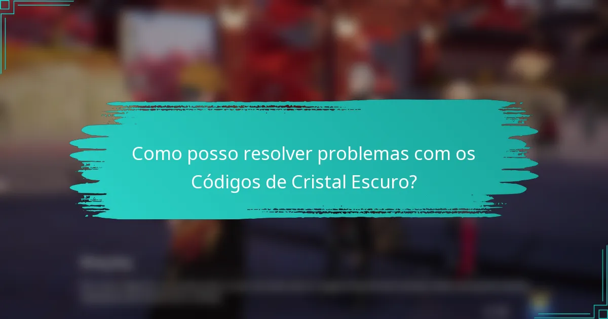 Como posso resolver problemas com os Códigos de Cristal Escuro?