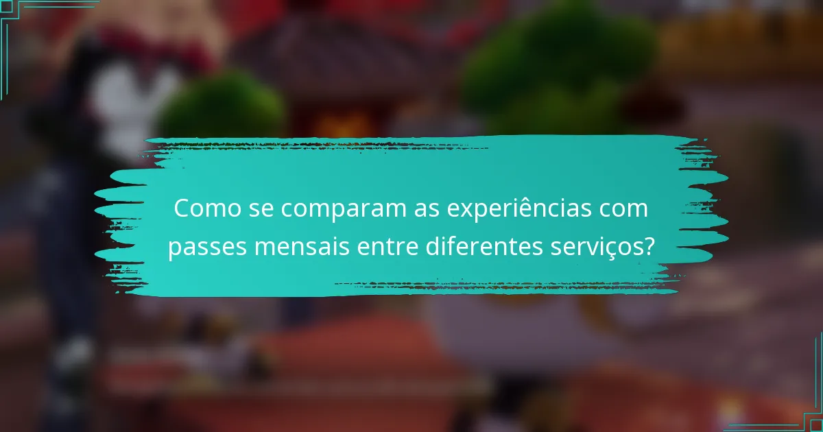Como se comparam as experiências com passes mensais entre diferentes serviços?