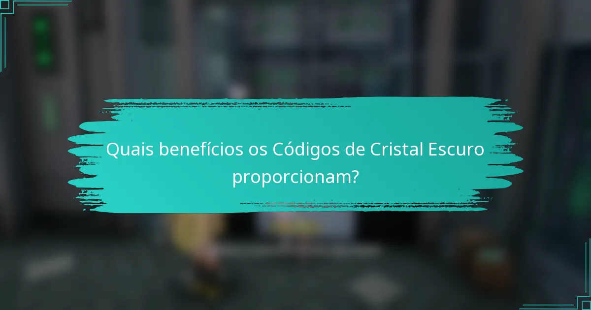 Quais benefícios os Códigos de Cristal Escuro proporcionam?