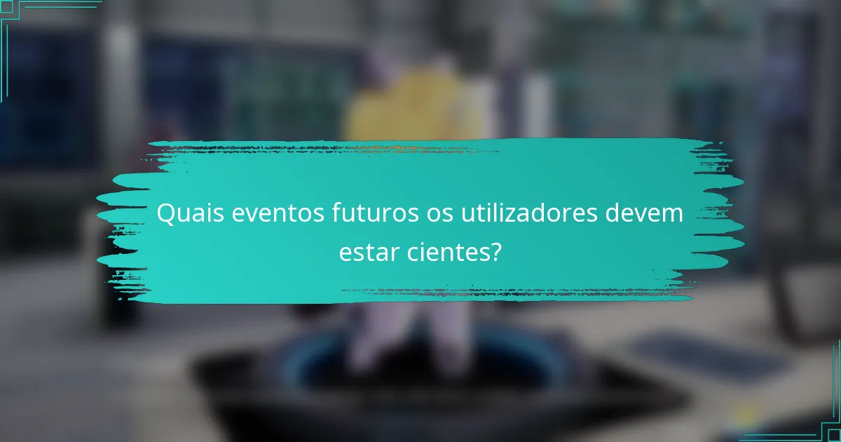 Quais eventos futuros os utilizadores devem estar cientes?