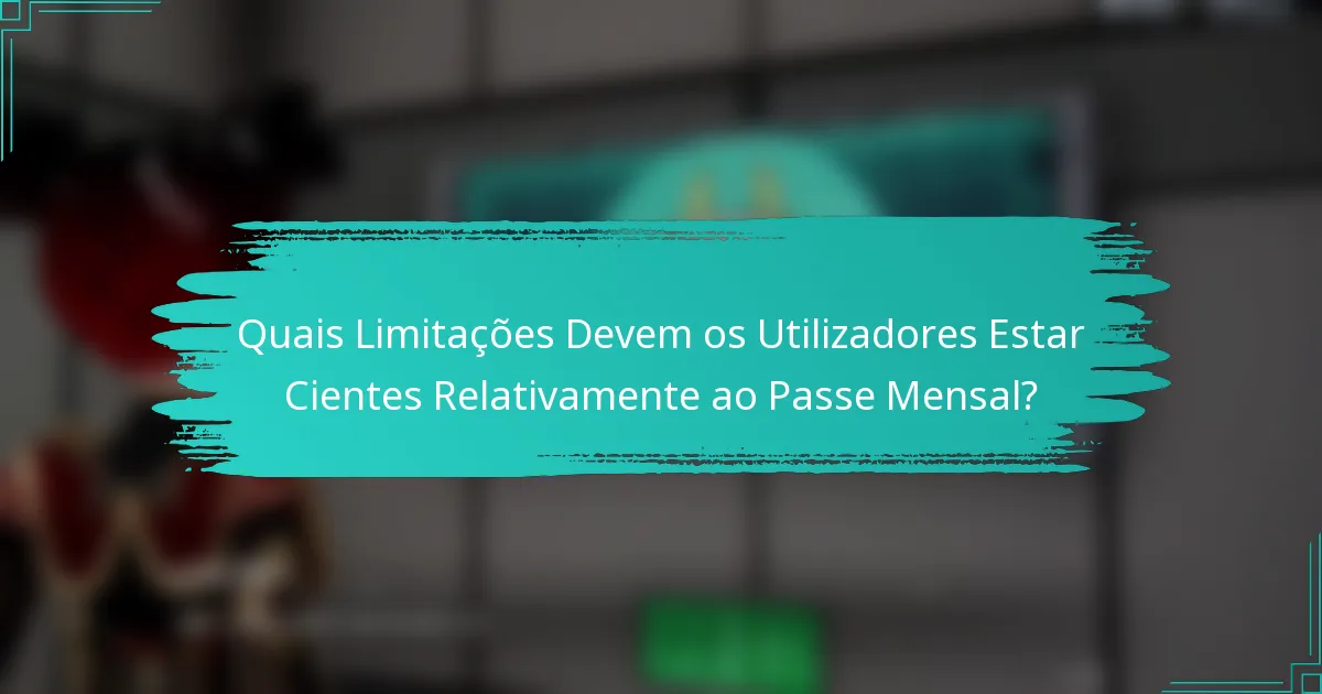Quais Limitações Devem os Utilizadores Estar Cientes Relativamente ao Passe Mensal?