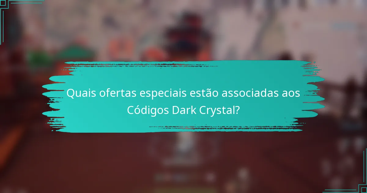 Quais ofertas especiais estão associadas aos Códigos Dark Crystal?