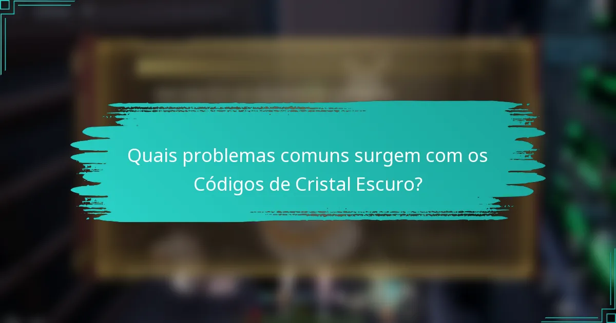 Quais problemas comuns surgem com os Códigos de Cristal Escuro?