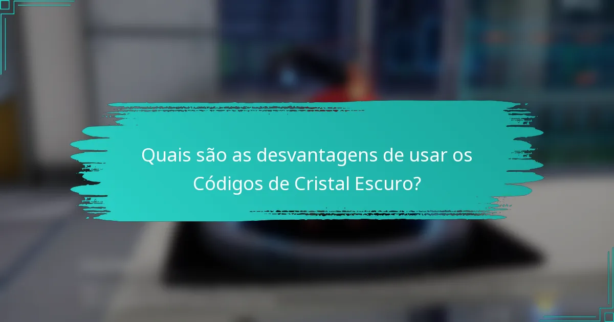 Quais são as desvantagens de usar os Códigos de Cristal Escuro?