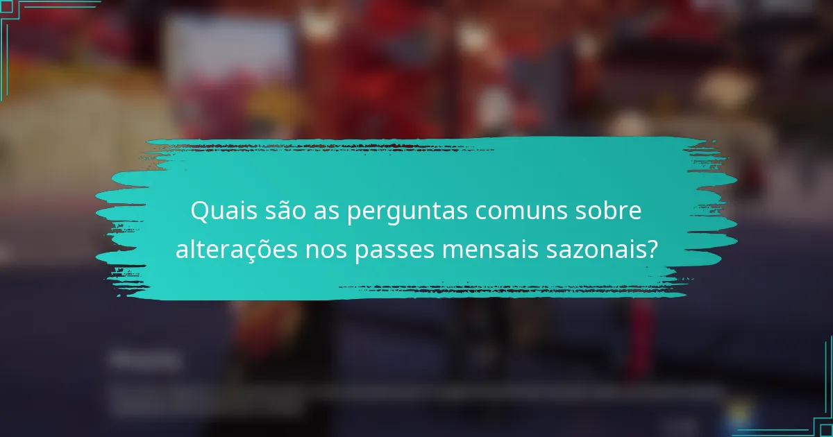 Quais são as perguntas comuns sobre alterações nos passes mensais sazonais?