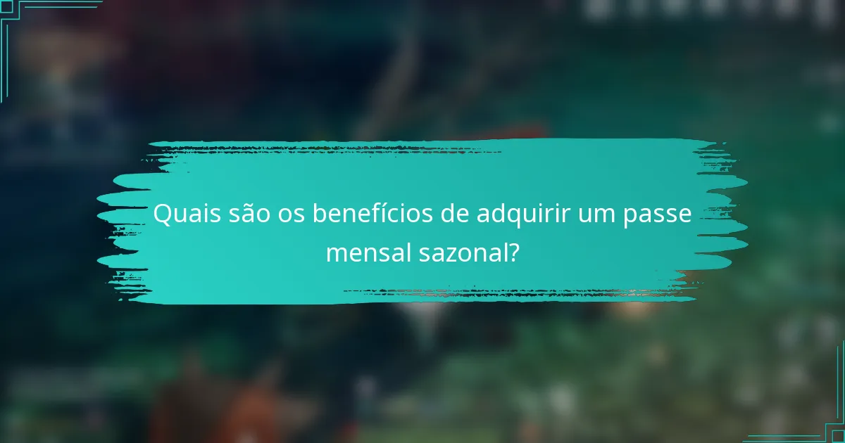 Quais são os benefícios de adquirir um passe mensal sazonal?
