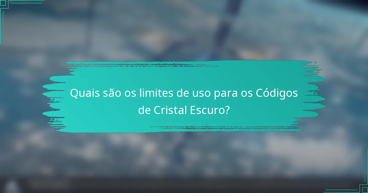 Quais são os limites de uso para os Códigos de Cristal Escuro?