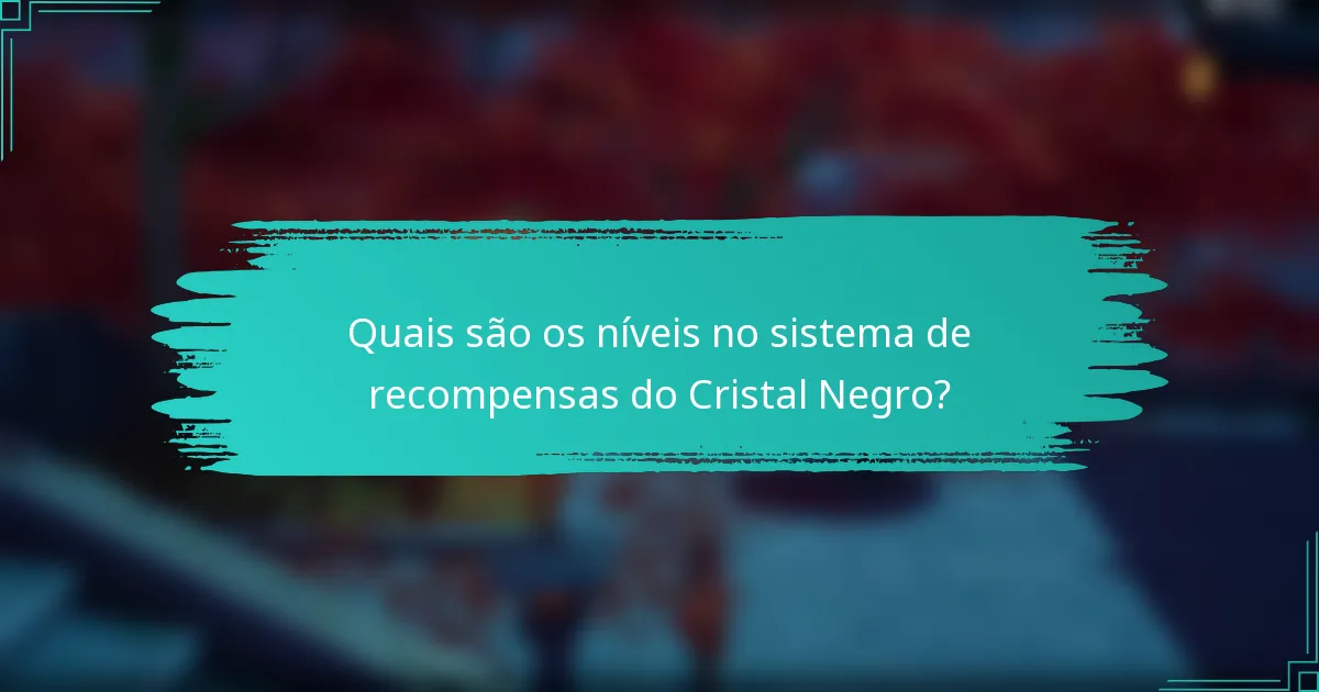 Quais são os níveis no sistema de recompensas do Cristal Negro?